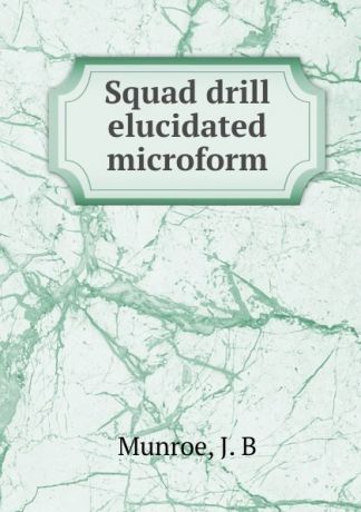 J.B. Munroe Squad drill elucidated microform