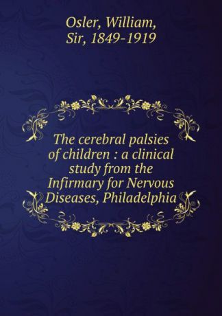 William Osler The cerebral palsies of children