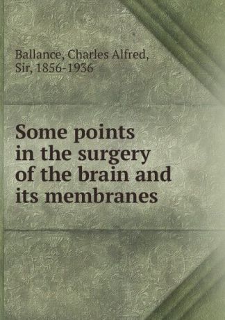Charles Alfred Ballance Some points in the surgery of the brain and its membranes
