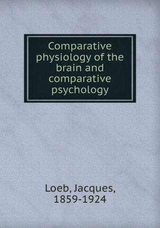 Jacques Loeb Comparative physiology of the brain and comparative psychology