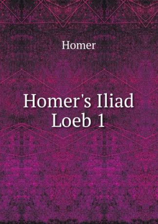 Homer Homer.s Iliad Loeb 1