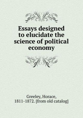 Horace Greeley Essays designed to elucidate the science of political economy