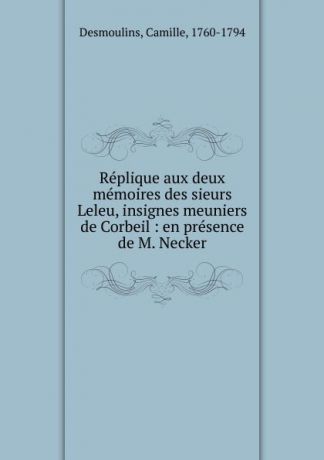 Camille Desmoulins Replique aux deux memoires des sieurs Leleu, insignes meuniers de Corbeil
