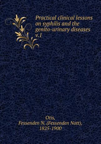 Fessenden Nott Otis Practical clinical lessons on syphilis and the genito-urinary diseases