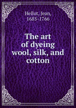Jean Hellot The art of dyeing wool, silk, and cotton