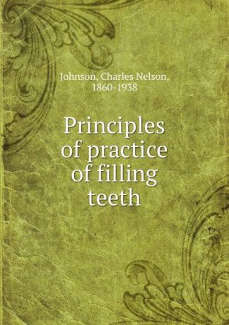 Charles Nelson Johnson Principles of practice of filling teeth