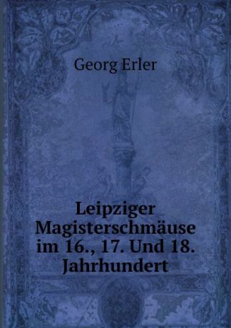 Georg Erler Leipziger Magisterschmause im 16., 17. Und 18. Jahrhundert