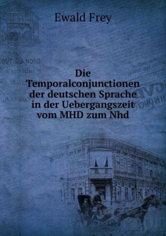 Ewald Frey Die Temporalconjunctionen der deutschen Sprache in der Uebergangszeit vom MHD zum Nhd