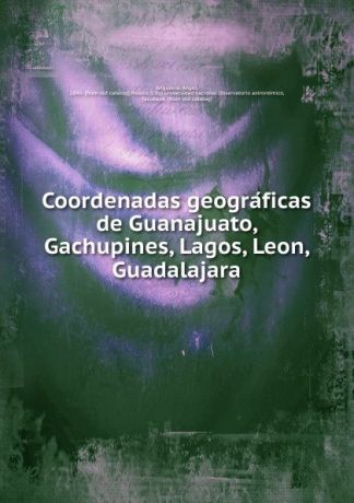 Angel Anguiano Coordenadas geograficas de Guanajuato, Gachupines, Lagos, Leon, Guadalajara
