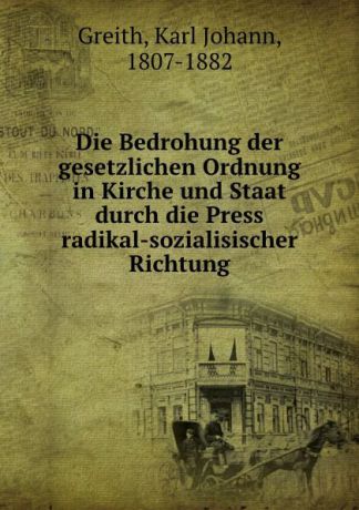 Karl Johann Greith Die Bedrohung der gesetzlichen Ordnung in Kirche und Staat durch die Press radikal-sozialisischer Richtung