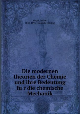 Lothar Meyer Die modernen theorien der Chemie und ihre Bedeutung fur die chemische Mechanik