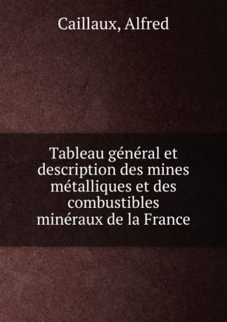 Alfred Caillaux Tableau general et description des mines metalliques et des combustibles mineraux de la France