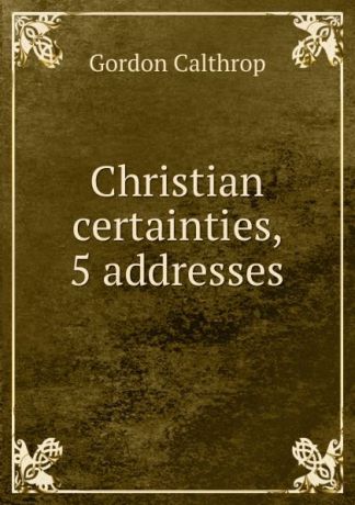 Gordon Calthrop Christian certainties, 5 addresses