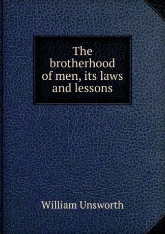 William Unsworth The brotherhood of men, its laws and lessons