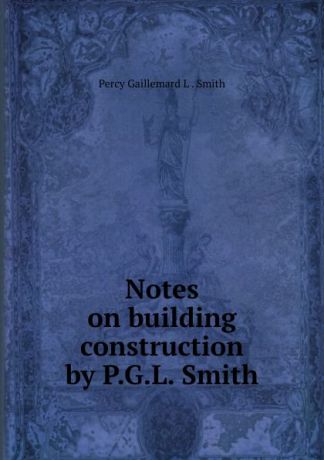 Percy Gaillemard L. Smith Notes on building construction by P.G.L. Smith.