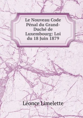 Léonce Limelette Le Nouveau Code Penal du Grand-Duche de Luxembourg: Loi du 18 Juin 1879