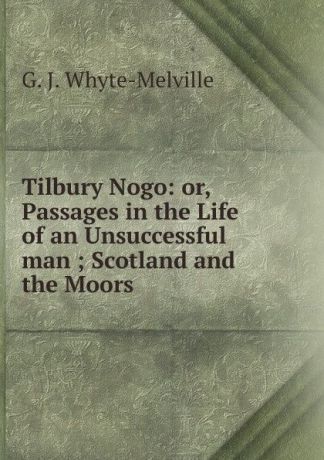 George John Whyte-Melville Tilbury Nogo: or, Passages in the Life of an Unsuccessful man ; Scotland and the Moors