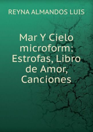 REYNA ALMANDOS LUIS Mar Y Cielo microform: Estrofas, Libro de Amor, Canciones