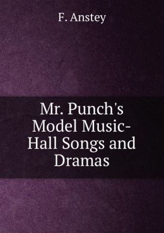 F. Anstey Mr. Punch.s Model Music-Hall Songs and Dramas