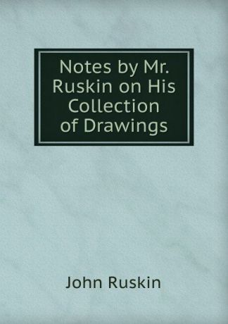 Рескин Notes by Mr. Ruskin on His Collection of Drawings