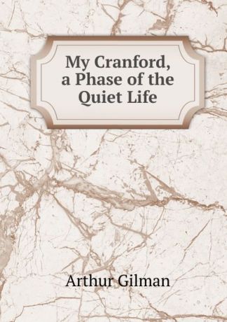 Arthur Gilman My Cranford, a Phase of the Quiet Life
