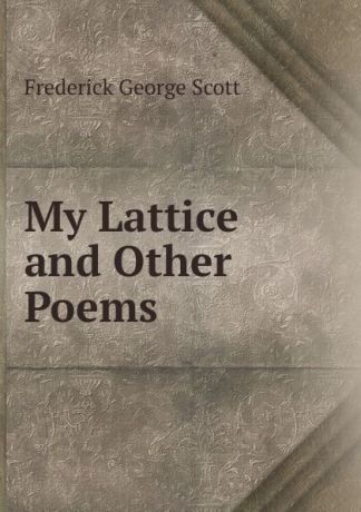 Frederick George Scott My Lattice and Other Poems