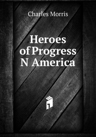 Morris Charles Heroes of Progress N America