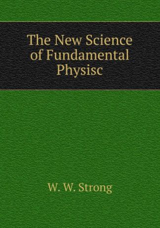 W.W. Strong The New Science of Fundamental Physisc