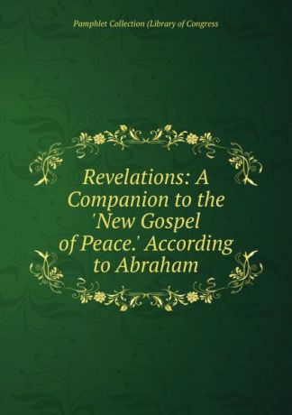 Pamphlet Collection (Library of Congress Revelations. A Companion to the "New Gospel of Peace". According to Abraham