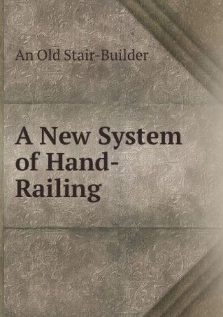An Old Stair-Builder A New System of Hand-Railing