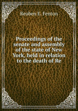 Reuben E. Fenton Proceedings of the senate and assembly of the state of New York, held in relation to the death of Re