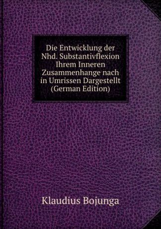 Klaudius Bojunga Die Entwicklung der Nhd. Substantivflexion Ihrem Inneren Zusammenhange nach in Umrissen Dargestellt (German Edition)