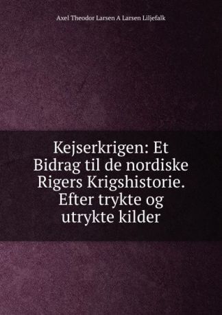 Axel Theodor Larsen A Larsen Liljefalk Kejserkrigen: Et Bidrag til de nordiske Rigers Krigshistorie. Efter trykte og utrykte kilder