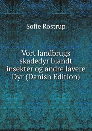 Sofie Rostrup Vort landbrugs skadedyr blandt insekter og andre lavere Dyr (Danish Edition)