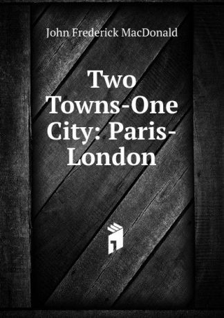 John Frederick MacDonald Two Towns-One City: Paris-London