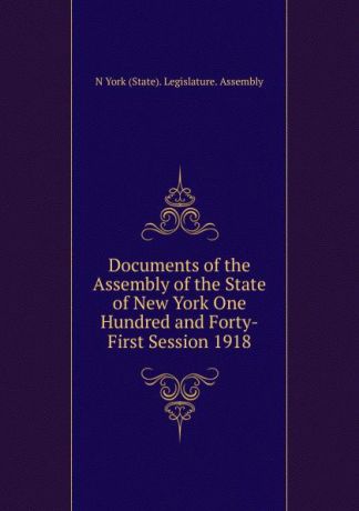 N York (State). Legislature. Assembly Documents of the Assembly of the State of New York One Hundred and Forty-First Session 1918