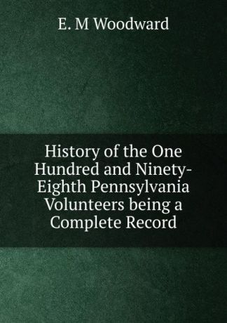 E. M Woodward History of the One Hundred and Ninety-Eighth Pennsylvania Volunteers being a Complete Record