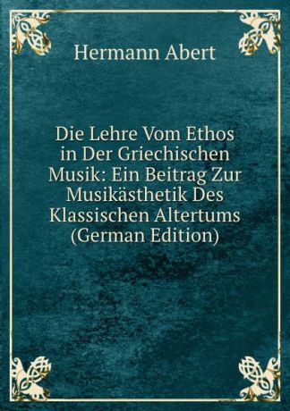 Hermann Abert Die Lehre Vom Ethos in Der Griechischen Musik: Ein Beitrag Zur Musikasthetik Des Klassischen Altertums (German Edition)
