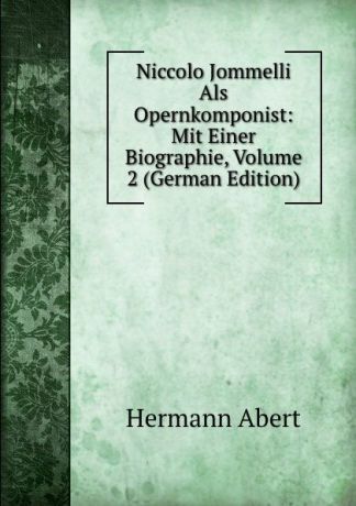 Hermann Abert Niccolo Jommelli Als Opernkomponist: Mit Einer Biographie, Volume 2 (German Edition)