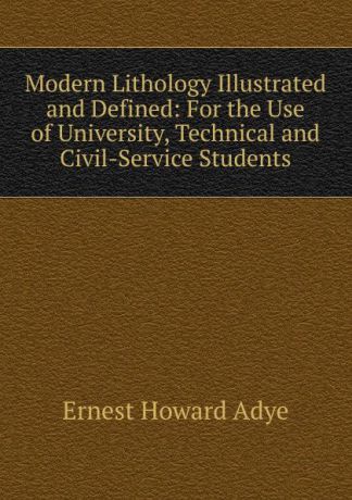 Ernest Howard Adye Modern Lithology Illustrated and Defined: For the Use of University, Technical and Civil-Service Students