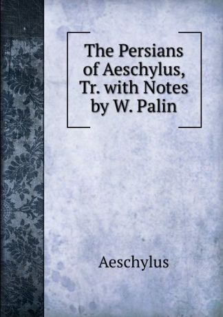 Johannes Minckwitz Aeschylus The Persians of Aeschylus, Tr. with Notes by W. Palin