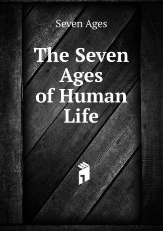 Seven Ages The Seven Ages of Human Life