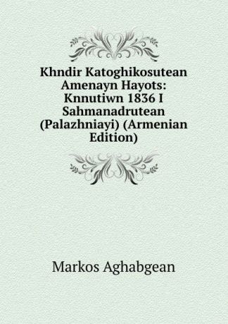 Markos Aghabgean Khndir Katoghikosutean Amenayn Hayots: Knnutiwn 1836 I Sahmanadrutean (Palazhniayi) (Armenian Edition)