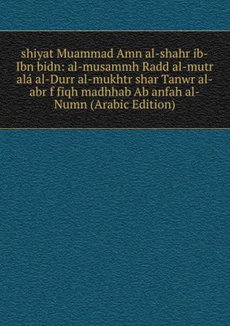 shiyat Muammad Amn al-shahr ib-Ibn bidn: al-musammh Radd al-mutr ala al-Durr al-mukhtr shar Tanwr al-abr f fiqh madhhab Ab anfah al-Numn (Arabic Edition)
