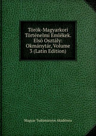 Magyar Tudományos Akadémia Torok-Magyarkori Tortenelmi Emlekek. Elso Osztaly: Okmanytar, Volume 3 (Latin Edition)