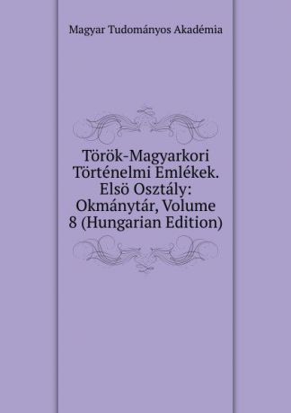 Magyar Tudományos Akadémia Torok-Magyarkori Tortenelmi Emlekek. Elso Osztaly: Okmanytar, Volume 8 (Hungarian Edition)