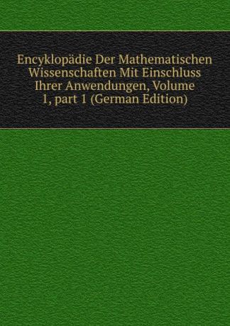 Encyklopadie Der Mathematischen Wissenschaften Mit Einschluss Ihrer Anwendungen, Volume 1,.part 1 (German Edition)