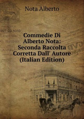 Nota Alberto Commedie Di Alberto Nota: Seconda Raccolta Corretta Dall. Autore (Italian Edition)