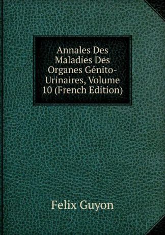 Félix Guyon Annales Des Maladies Des Organes Genito-Urinaires, Volume 10 (French Edition)