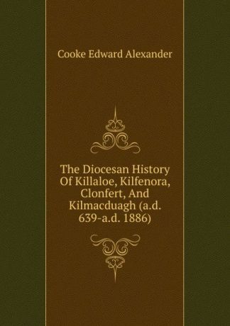 Cooke Edward Alexander The Diocesan History Of Killaloe, Kilfenora, Clonfert, And Kilmacduagh (a.d. 639-a.d. 1886)